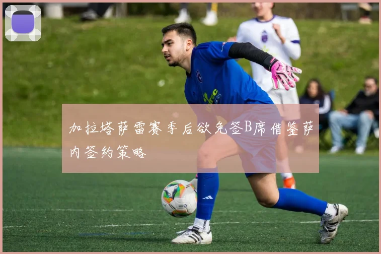 加拉塔萨雷赛季后欲免签B席借鉴萨内签约策略