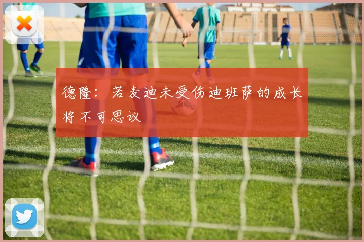 德隆：若麦迪未受伤迪班萨的成长将不可思议