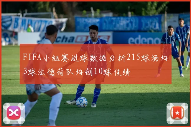 FIFA小组赛进球数据分析215球场均3球法德荷队均创10球佳绩