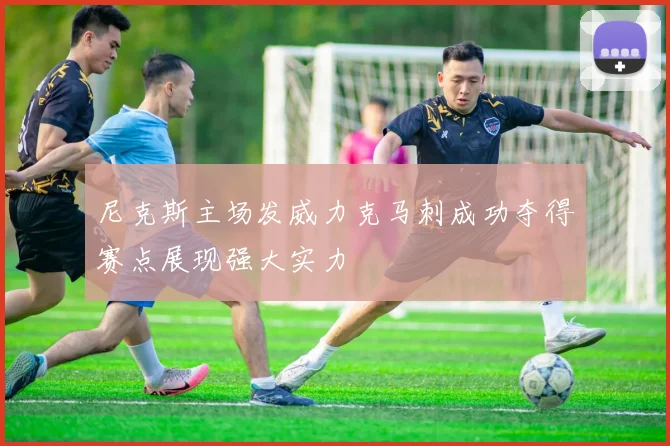 尼克斯主场发威力克马刺成功夺得赛点展现强大实力