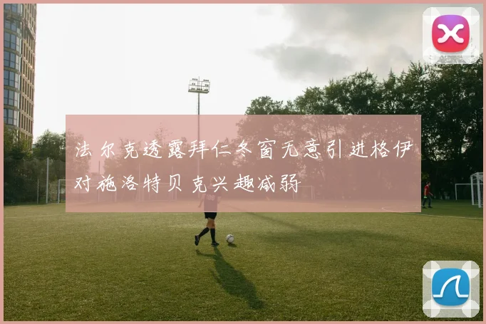法尔克透露拜仁冬窗无意引进格伊对施洛特贝克兴趣减弱