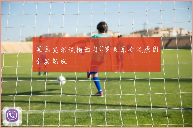 莱因克尔谈梅西与C罗关系冷淡原因引发热议