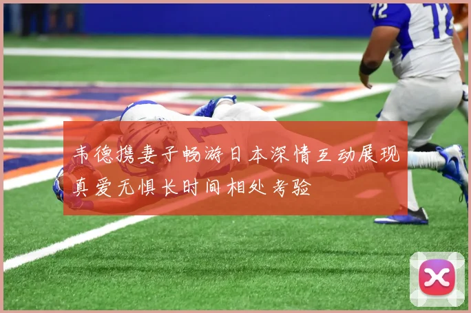韦德携妻子畅游日本深情互动展现真爱无惧长时间相处考验