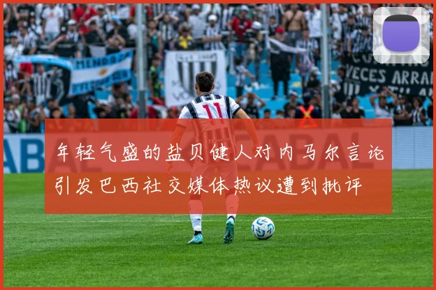 年轻气盛的盐贝健人对内马尔言论引发巴西社交媒体热议遭到批评
