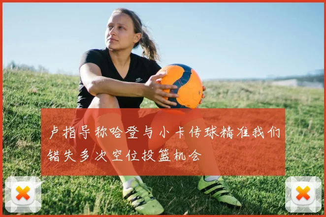 卢指导称哈登与小卡传球精准我们错失多次空位投篮机会