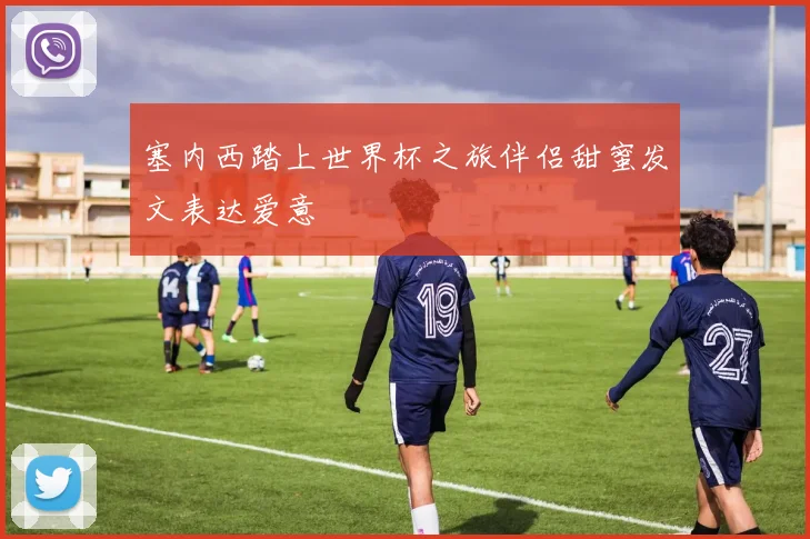 塞内西踏上世界杯之旅伴侣甜蜜发文表达爱意