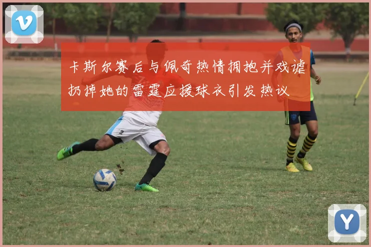 卡斯尔赛后与佩奇热情拥抱并戏谑扔掉她的雷霆应援球衣引发热议