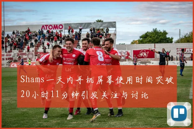 Shams一天内手机屏幕使用时间突破20小时11分钟引发关注与讨论