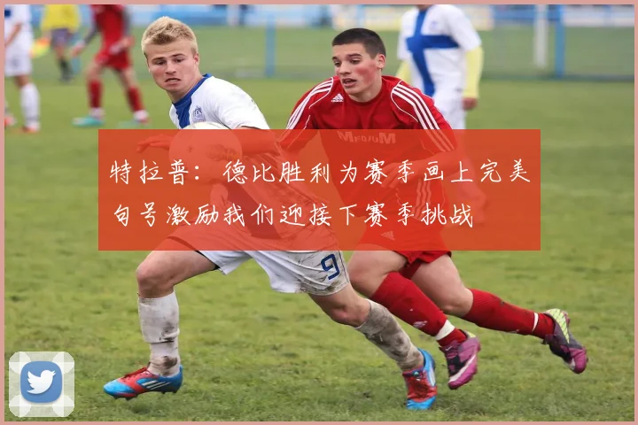 特拉普：德比胜利为赛季画上完美句号激励我们迎接下赛季挑战