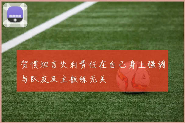 贺惯坦言失利责任在自己身上强调与队友及主教练无关