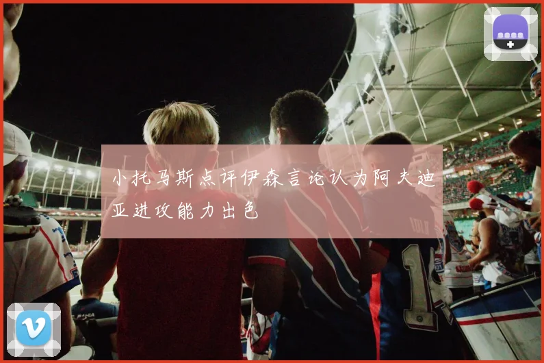 小托马斯点评伊森言论认为阿夫迪亚进攻能力出色