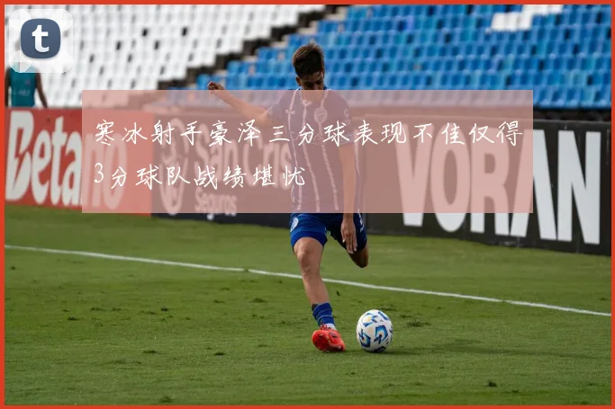 寒冰射手豪泽三分球表现不佳仅得3分球队战绩堪忧