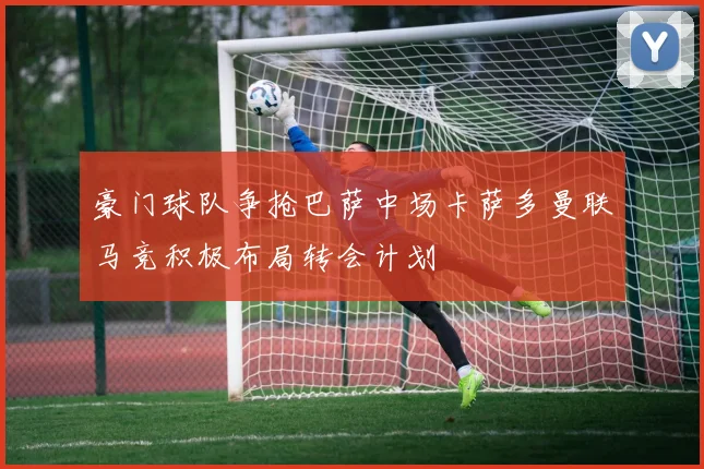 豪门球队争抢巴萨中场卡萨多曼联马竞积极布局转会计划
