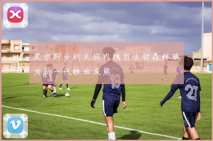 皮尔斯分析文班内线打法称森林狼为新一代铁血灰熊