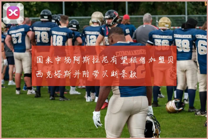 国米中场阿斯拉尼有望租借加盟贝西克塔斯并附带买断条款