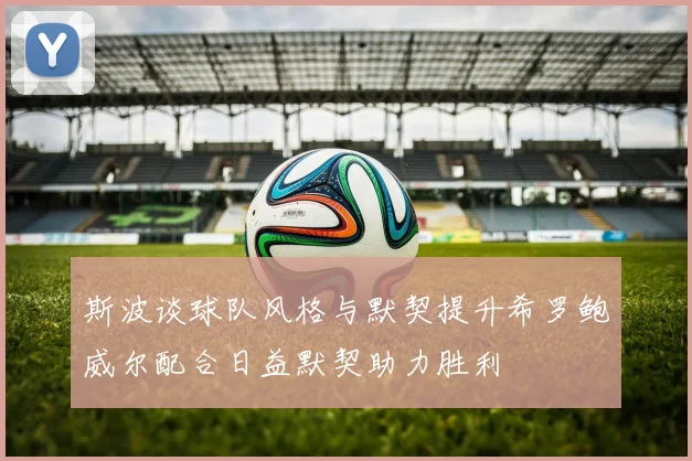 斯波谈球队风格与默契提升希罗鲍威尔配合日益默契助力胜利
