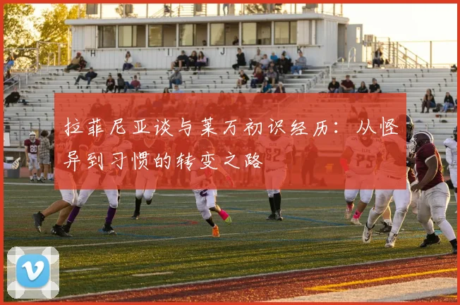 拉菲尼亚谈与莱万初识经历：从怪异到习惯的转变之路