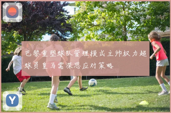 巴黎重塑球队管理模式主帅权力超球员皇马需深思应对策略