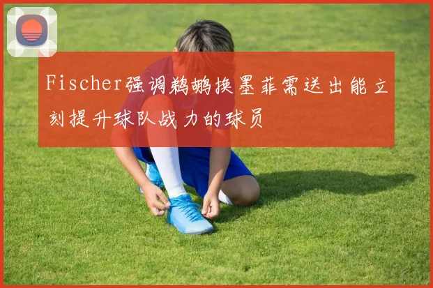 Fischer强调鹈鹕换墨菲需送出能立刻提升球队战力的球员
