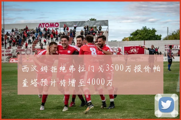 西汉姆拒绝弗拉门戈3500万报价帕奎塔预计将增至4000万