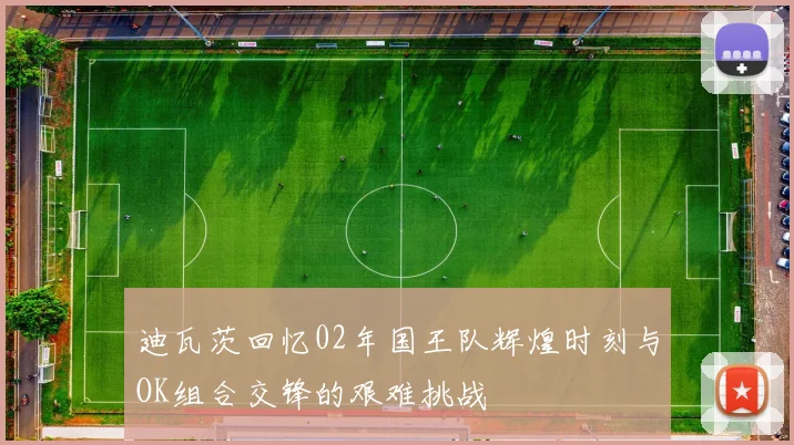 迪瓦茨回忆02年国王队辉煌时刻与OK组合交锋的艰难挑战