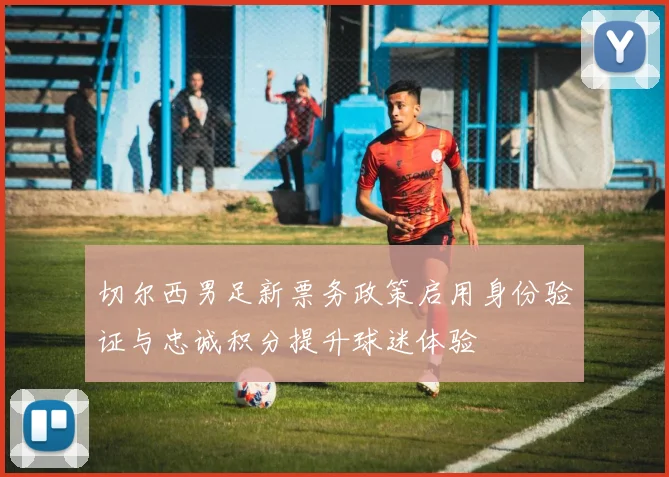 切尔西男足新票务政策启用身份验证与忠诚积分提升球迷体验