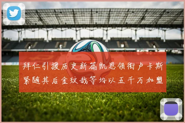 拜仁引援历史新篇凯恩领衔卢卡斯紧随其后金玟哉等均以五千万加盟