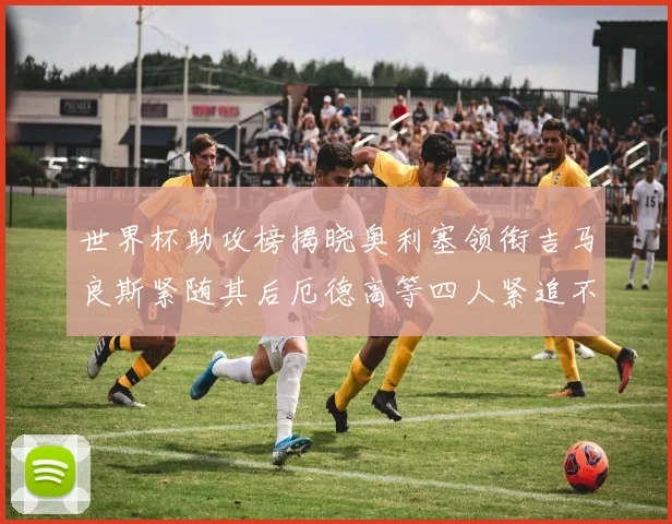 世界杯助攻榜揭晓奥利塞领衔吉马良斯紧随其后厄德高等四人紧追不舍