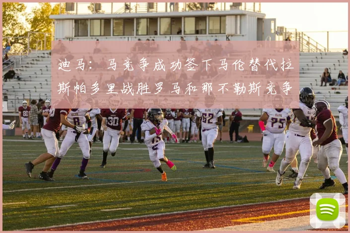 迪马：马竞争成功签下马伦替代拉斯帕多里战胜罗马和那不勒斯竞争