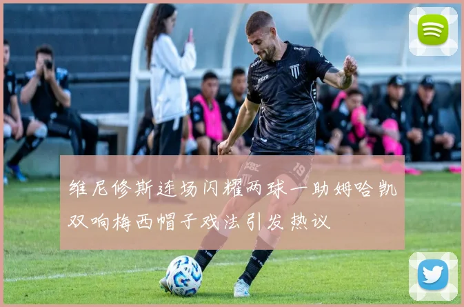 维尼修斯连场闪耀两球一助姆哈凯双响梅西帽子戏法引发热议