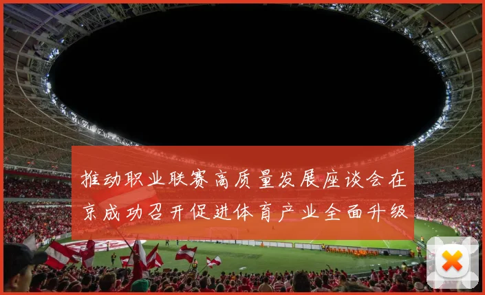 推动职业联赛高质量发展座谈会在京成功召开促进体育产业全面升级与创新发展