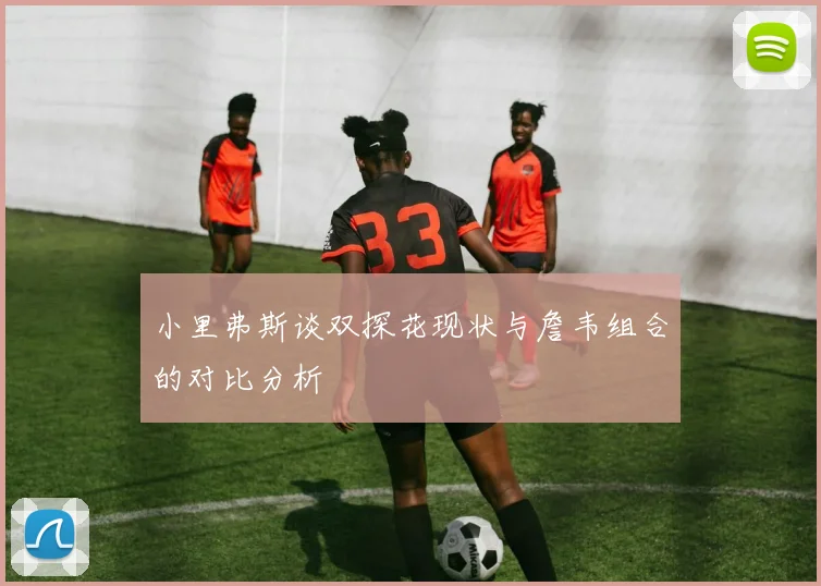小里弗斯谈双探花现状与詹韦组合的对比分析