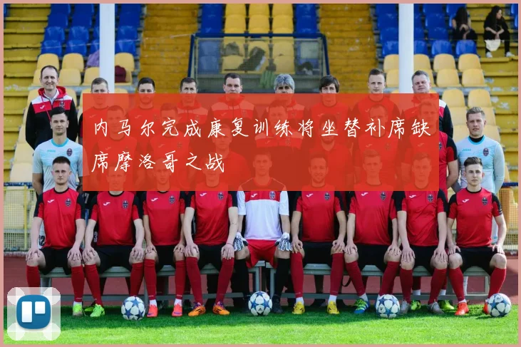 内马尔完成康复训练将坐替补席缺席摩洛哥之战