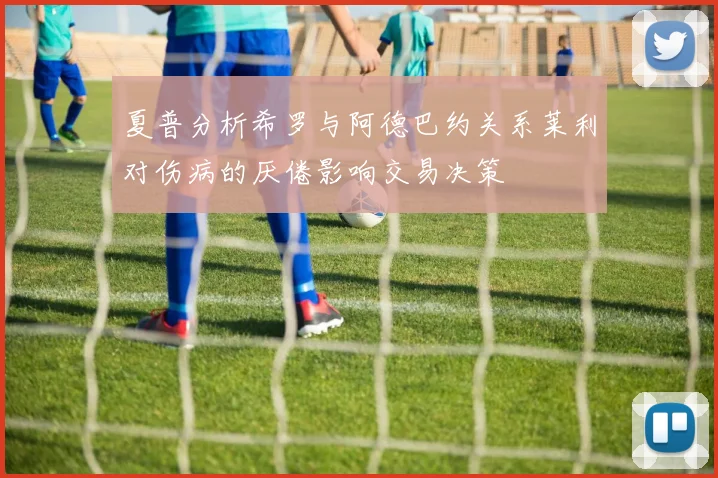 夏普分析希罗与阿德巴约关系莱利对伤病的厌倦影响交易决策