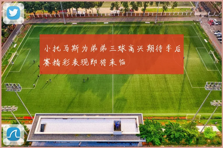小托马斯为弟弟三球高兴期待季后赛精彩表现即将来临