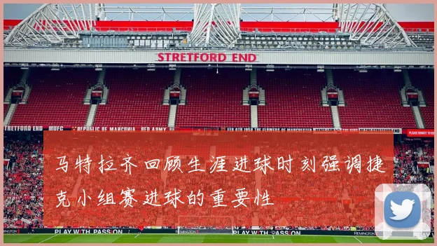 马特拉齐回顾生涯进球时刻强调捷克小组赛进球的重要性