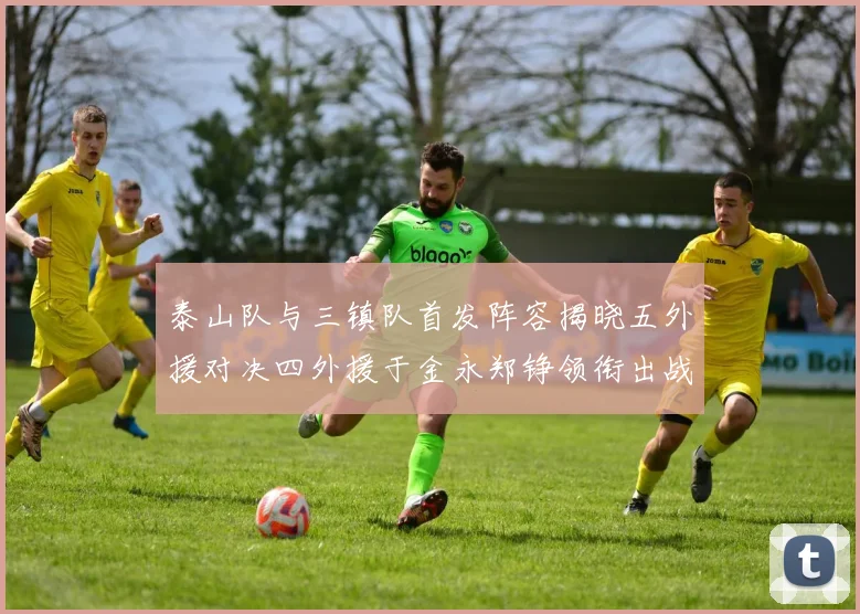 泰山队与三镇队首发阵容揭晓五外援对决四外援于金永郑铮领衔出战