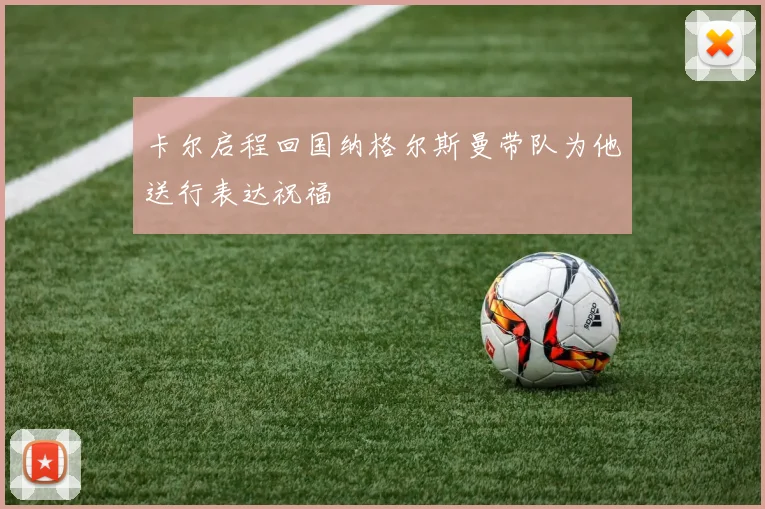 卡尔启程回国纳格尔斯曼带队为他送行表达祝福