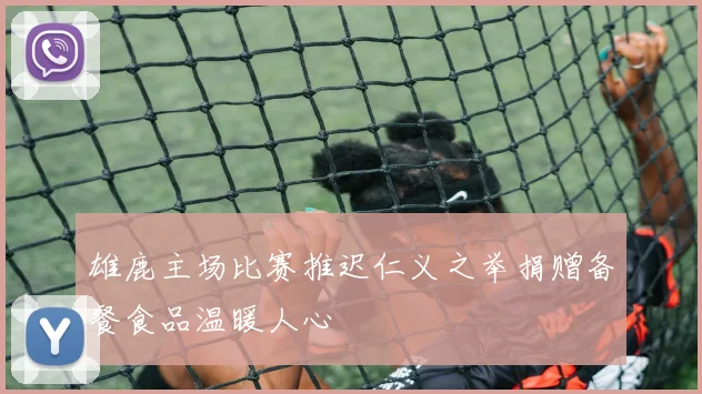 雄鹿主场比赛推迟仁义之举捐赠备餐食品温暖人心